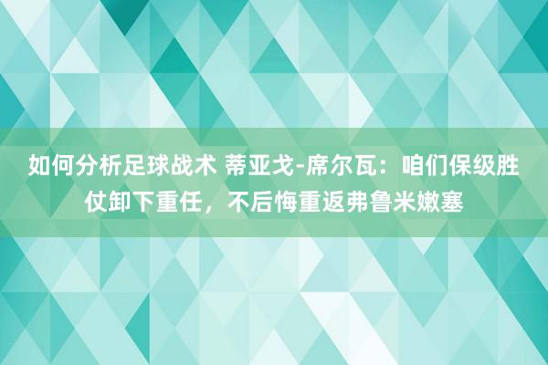 如何分析足球战术 蒂亚戈-席尔瓦：咱们保级胜仗卸下重任，不后悔重返弗鲁米嫩塞