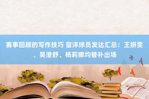 赛事回顾的写作技巧 留洋球员发达汇总：王妍雯、吴澄舒、杨莉娜均替补出场