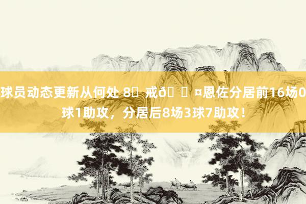 球员动态更新从何处 8⃣戒😤恩佐分居前16场0球1助攻，分居后8场3球7助攻！