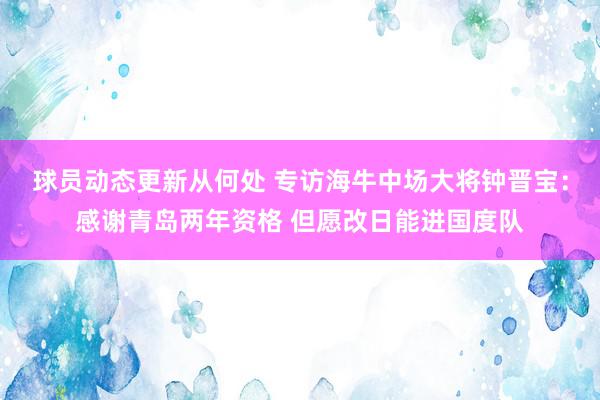 球员动态更新从何处 专访海牛中场大将钟晋宝：感谢青岛两年资格 但愿改日能进国度队