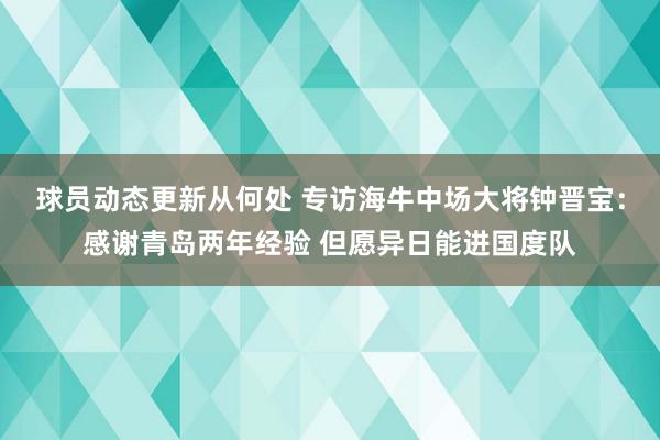 球员动态更新从何处 专访海牛中场大将钟晋宝：感谢青岛两年经验 但愿异日能进国度队