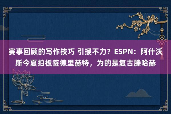 赛事回顾的写作技巧 引援不力？ESPN：阿什沃斯今夏拍板签德里赫特，为的是复古滕哈赫