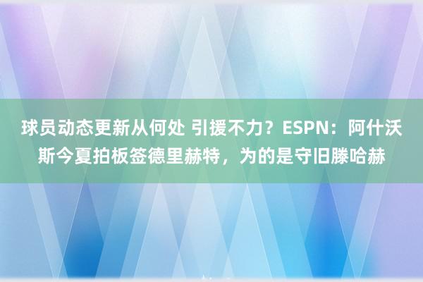 球员动态更新从何处 引援不力？ESPN：阿什沃斯今夏拍板签德里赫特，为的是守旧滕哈赫