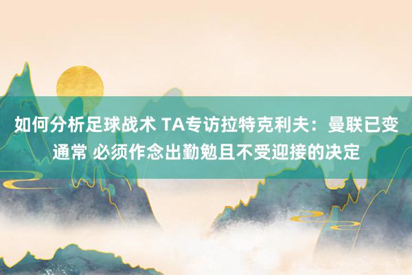 如何分析足球战术 TA专访拉特克利夫：曼联已变通常 必须作念出勤勉且不受迎接的决定