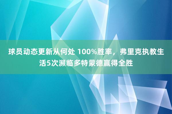 球员动态更新从何处 100%胜率，弗里克执教生活5次濒临多特蒙德赢得全胜