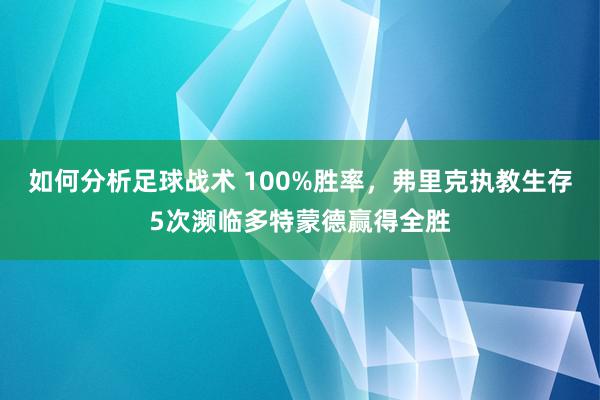 如何分析足球战术 100%胜率，弗里克执教生存5次濒临多特蒙德赢得全胜