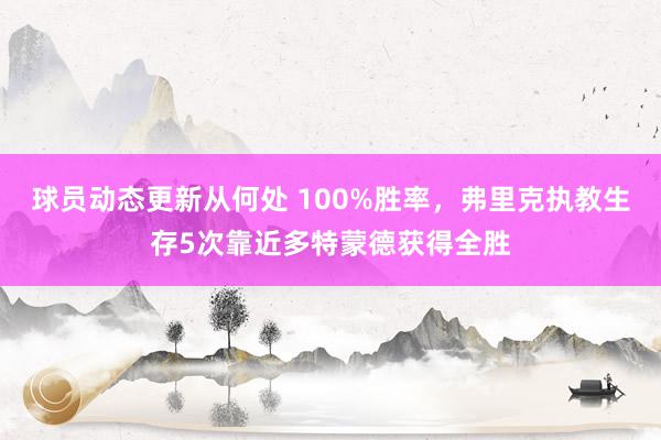 球员动态更新从何处 100%胜率，弗里克执教生存5次靠近多特蒙德获得全胜