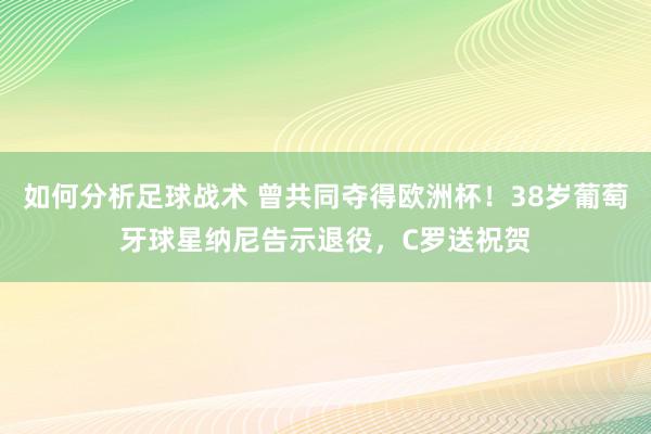 如何分析足球战术 曾共同夺得欧洲杯！38岁葡萄牙球星纳尼告示退役，C罗送祝贺