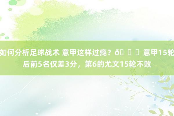 如何分析足球战术 意甲这样过瘾？😏意甲15轮后前5名仅差3分，第6的尤文15轮不败