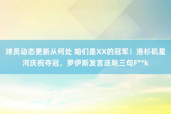 球员动态更新从何处 咱们是XX的冠军！洛杉矶星河庆祝夺冠，罗伊斯发言连飚三句F**k