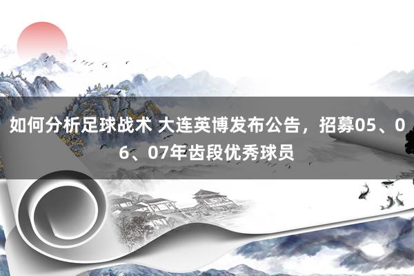 如何分析足球战术 大连英博发布公告，招募05、06、07年齿段优秀球员