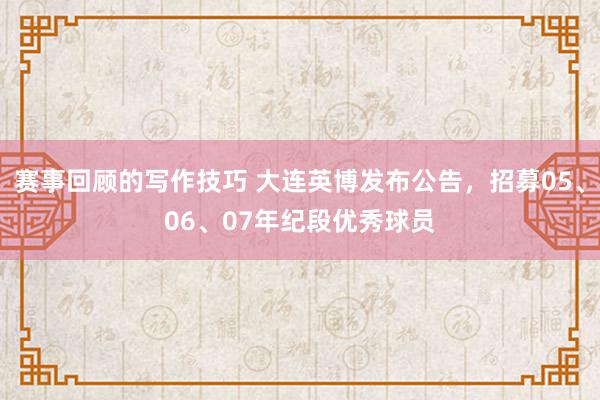 赛事回顾的写作技巧 大连英博发布公告，招募05、06、07年纪段优秀球员