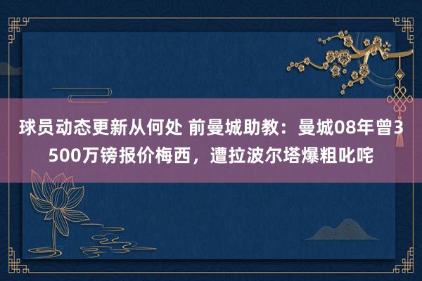 球员动态更新从何处 前曼城助教：曼城08年曾3500万镑报价梅西，遭拉波尔塔爆粗叱咤