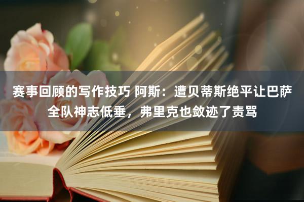 赛事回顾的写作技巧 阿斯：遭贝蒂斯绝平让巴萨全队神志低垂，弗里克也敛迹了责骂