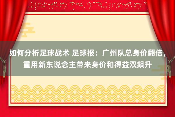 如何分析足球战术 足球报：广州队总身价翻倍，重用新东说念主带来身价和得益双飙升