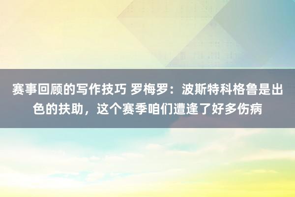 赛事回顾的写作技巧 罗梅罗：波斯特科格鲁是出色的扶助，这个赛季咱们遭逢了好多伤病