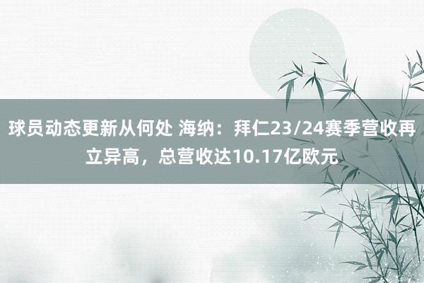 球员动态更新从何处 海纳：拜仁23/24赛季营收再立异高，总营收达10.17亿欧元