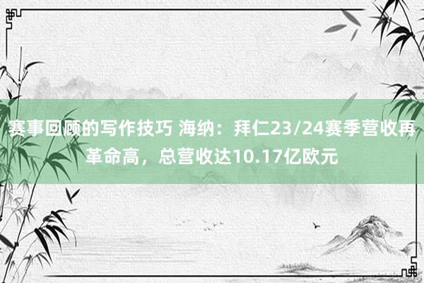 赛事回顾的写作技巧 海纳：拜仁23/24赛季营收再革命高，总营收达10.17亿欧元