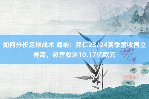 如何分析足球战术 海纳：拜仁23/24赛季营收再立异高，总营收达10.17亿欧元