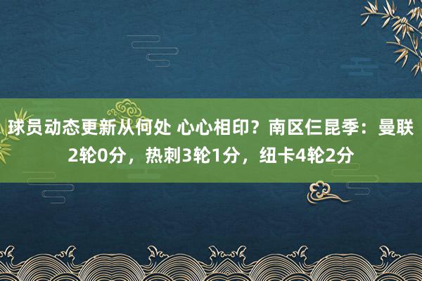 球员动态更新从何处 心心相印？南区仨昆季：曼联2轮0分，热刺3轮1分，纽卡4轮2分