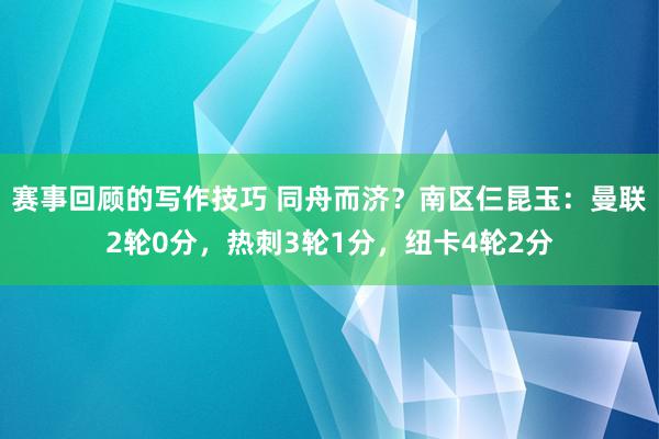 赛事回顾的写作技巧 同舟而济？南区仨昆玉：曼联2轮0分，热刺3轮1分，纽卡4轮2分