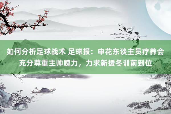 如何分析足球战术 足球报：申花东谈主员疗养会充分尊重主帅魄力，力求新援冬训前到位