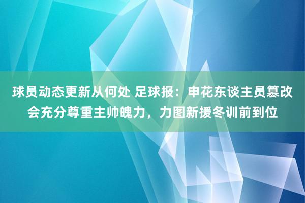 球员动态更新从何处 足球报：申花东谈主员篡改会充分尊重主帅魄力，力图新援冬训前到位