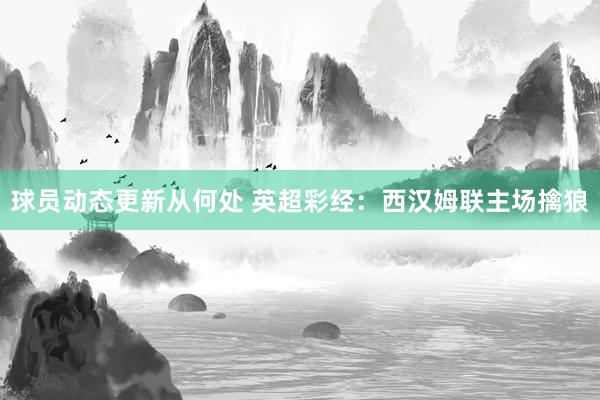 球员动态更新从何处 英超彩经：西汉姆联主场擒狼