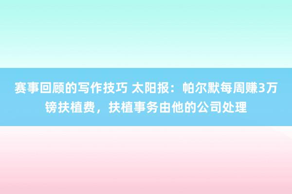 赛事回顾的写作技巧 太阳报：帕尔默每周赚3万镑扶植费，扶植事务由他的公司处理