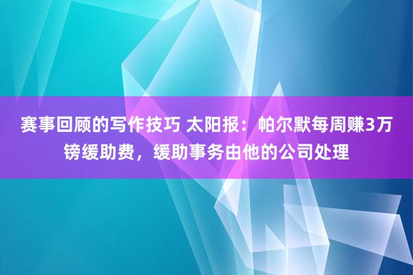 赛事回顾的写作技巧 太阳报：帕尔默每周赚3万镑缓助费，缓助事务由他的公司处理