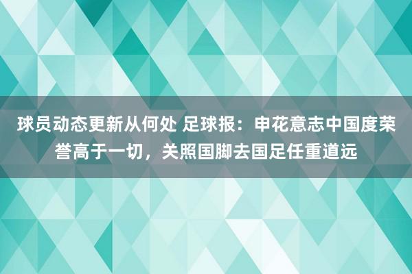 球员动态更新从何处 足球报：申花意志中国度荣誉高于一切，关照国脚去国足任重道远