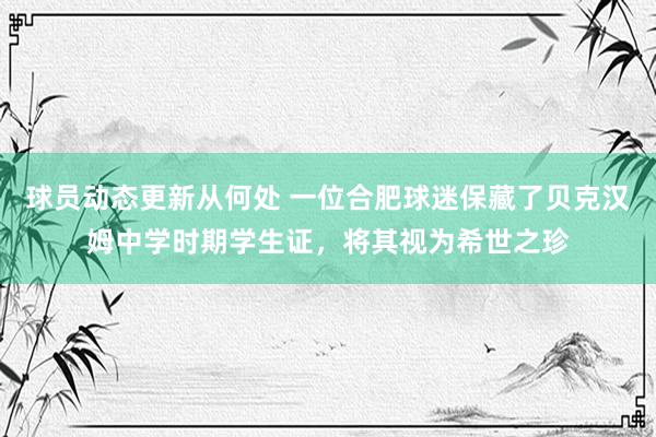 球员动态更新从何处 一位合肥球迷保藏了贝克汉姆中学时期学生证，将其视为希世之珍