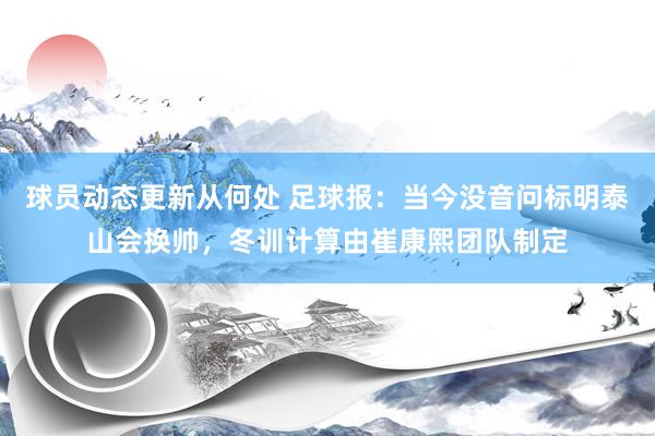 球员动态更新从何处 足球报：当今没音问标明泰山会换帅，冬训计算由崔康熙团队制定