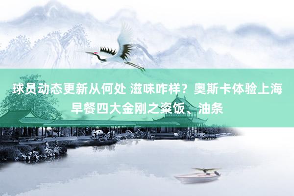 球员动态更新从何处 滋味咋样？奥斯卡体验上海早餐四大金刚之粢饭、油条