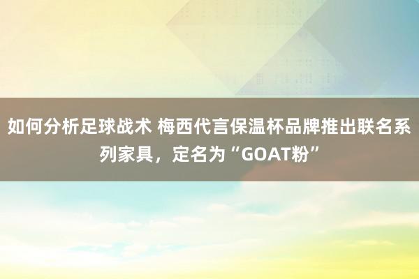 如何分析足球战术 梅西代言保温杯品牌推出联名系列家具，定名为“GOAT粉”