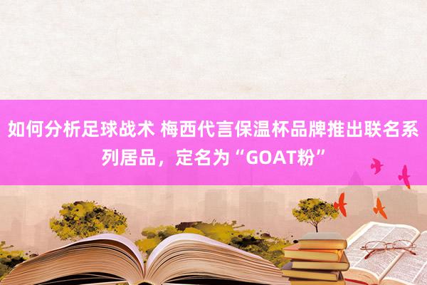 如何分析足球战术 梅西代言保温杯品牌推出联名系列居品，定名为“GOAT粉”