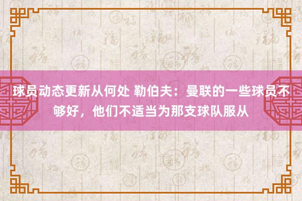 球员动态更新从何处 勒伯夫：曼联的一些球员不够好，他们不适当为那支球队服从