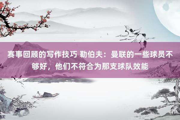 赛事回顾的写作技巧 勒伯夫：曼联的一些球员不够好，他们不符合为那支球队效能