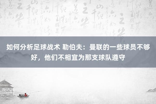 如何分析足球战术 勒伯夫：曼联的一些球员不够好，他们不相宜为那支球队遵守