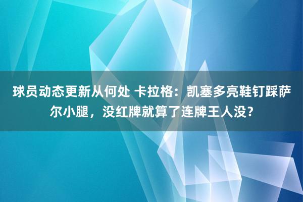 球员动态更新从何处 卡拉格：凯塞多亮鞋钉踩萨尔小腿，没红牌就算了连牌王人没？