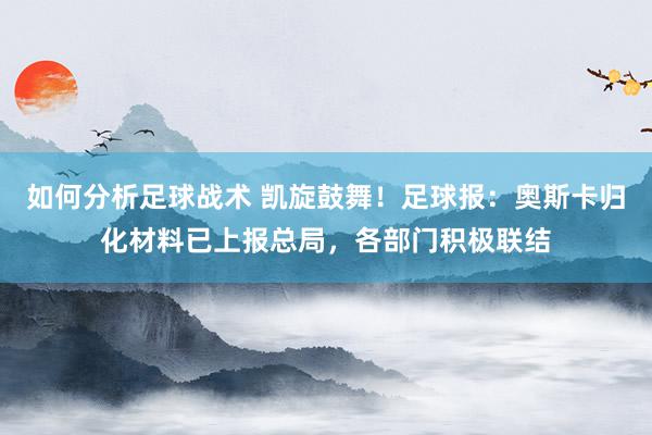 如何分析足球战术 凯旋鼓舞！足球报：奥斯卡归化材料已上报总局，各部门积极联结