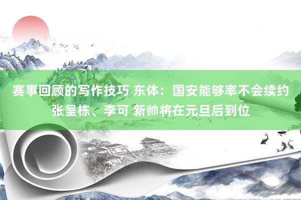 赛事回顾的写作技巧 东体：国安能够率不会续约张呈栋、李可 新帅将在元旦后到位