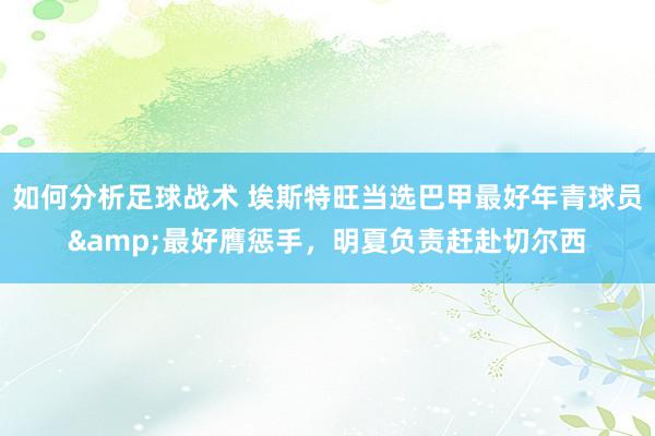 如何分析足球战术 埃斯特旺当选巴甲最好年青球员&最好膺惩手，明夏负责赶赴切尔西