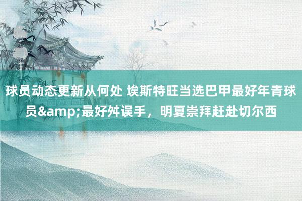 球员动态更新从何处 埃斯特旺当选巴甲最好年青球员&最好舛误手，明夏崇拜赶赴切尔西