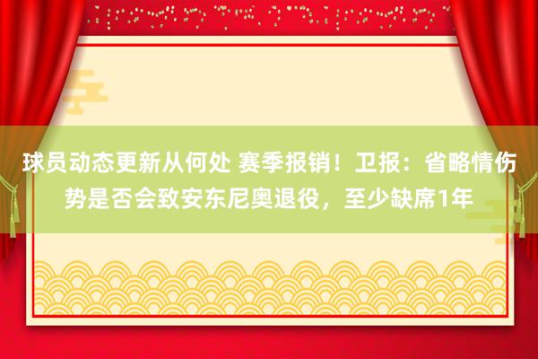 球员动态更新从何处 赛季报销！卫报：省略情伤势是否会致安东尼奥退役，至少缺席1年