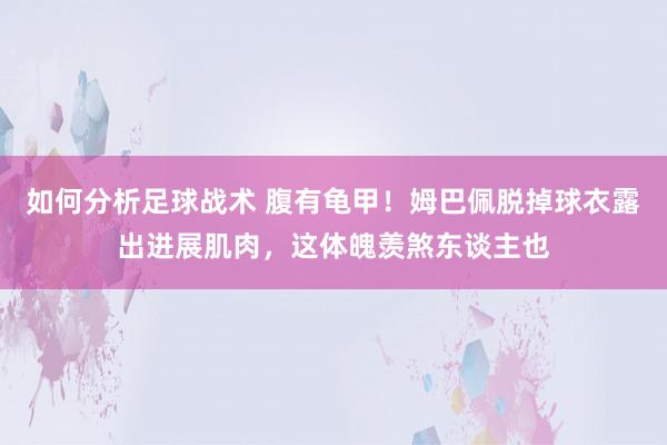 如何分析足球战术 腹有龟甲！姆巴佩脱掉球衣露出进展肌肉，这体魄羡煞东谈主也