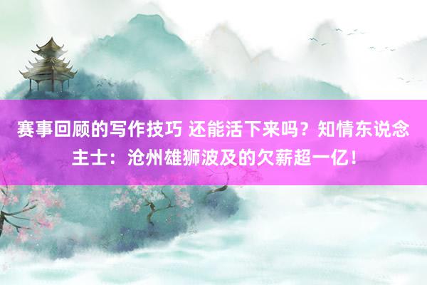 赛事回顾的写作技巧 还能活下来吗？知情东说念主士：沧州雄狮波及的欠薪超一亿！