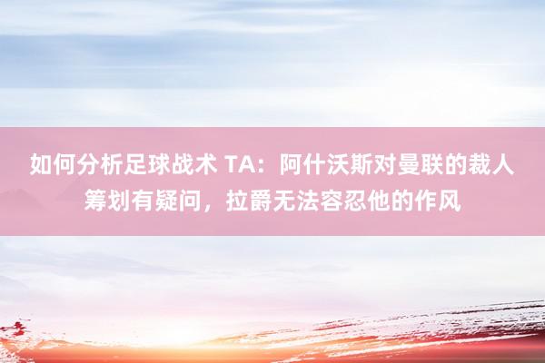 如何分析足球战术 TA：阿什沃斯对曼联的裁人筹划有疑问，拉爵无法容忍他的作风