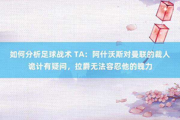 如何分析足球战术 TA：阿什沃斯对曼联的裁人诡计有疑问，拉爵无法容忍他的魄力