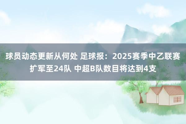 球员动态更新从何处 足球报：2025赛季中乙联赛扩军至24队 中超B队数目将达到4支